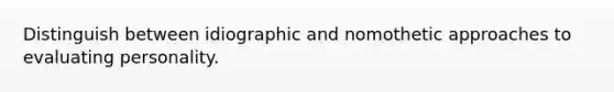 Distinguish between idiographic and nomothetic approaches to evaluating personality.