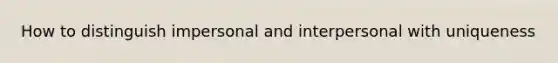 How to distinguish impersonal and interpersonal with uniqueness