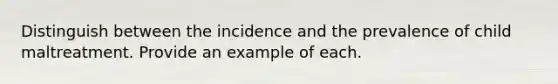 Distinguish between the incidence and the prevalence of child maltreatment. Provide an example of each.