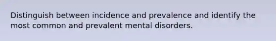 Distinguish between incidence and prevalence and identify the most common and prevalent mental disorders.