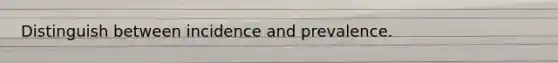 Distinguish between incidence and prevalence.
