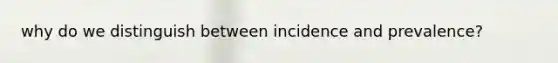 why do we distinguish between incidence and prevalence?