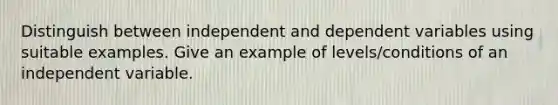 Distinguish between independent and dependent variables using suitable examples. Give an example of levels/conditions of an independent variable.