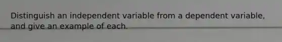 Distinguish an independent variable from a dependent variable, and give an example of each.