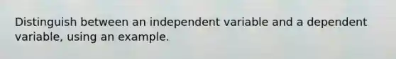 Distinguish between an independent variable and a dependent variable, using an example.