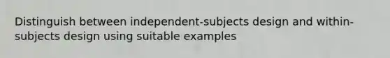 Distinguish between independent-subjects design and within-subjects design using suitable examples