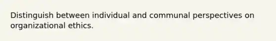 Distinguish between individual and communal perspectives on organizational ethics.