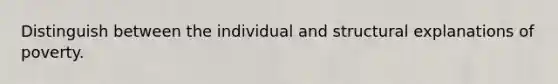 Distinguish between the individual and structural explanations of poverty.