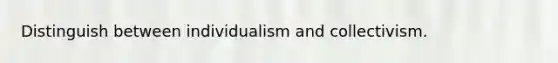 Distinguish between individualism and collectivism.