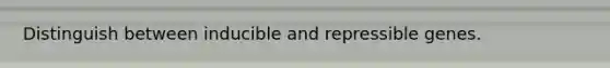 Distinguish between inducible and repressible genes.