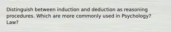 Distinguish between induction and deduction as reasoning procedures. Which are more commonly used in Psychology? Law?