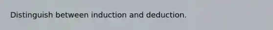 Distinguish between induction and deduction.