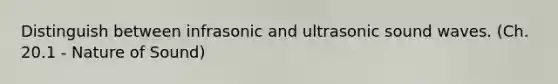 Distinguish between infrasonic and ultrasonic sound waves. (Ch. 20.1 - Nature of Sound)