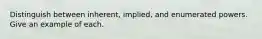 Distinguish between inherent, implied, and enumerated powers. Give an example of each.