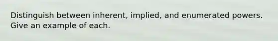 Distinguish between inherent, implied, and enumerated powers. Give an example of each.