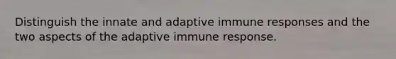 Distinguish the innate and adaptive immune responses and the two aspects of the adaptive immune response.