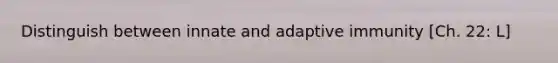 Distinguish between innate and adaptive immunity [Ch. 22: L]