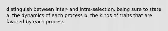 distinguish between inter- and intra-selection, being sure to state a. the dynamics of each process b. the kinds of traits that are favored by each process