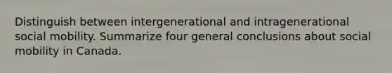 Distinguish between intergenerational and intragenerational social mobility. Summarize four general conclusions about social mobility in Canada.