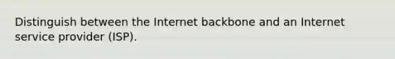 Distinguish between the Internet backbone and an Internet service provider (ISP).