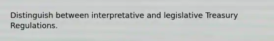 Distinguish between interpretative and legislative Treasury Regulations.