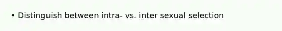 • Distinguish between intra- vs. inter sexual selection