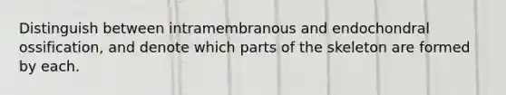 Distinguish between intramembranous and endochondral ossification, and denote which parts of the skeleton are formed by each.