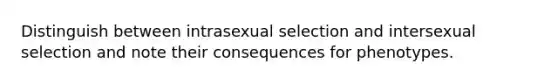 Distinguish between intrasexual selection and intersexual selection and note their consequences for phenotypes.