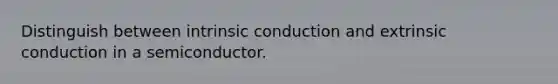 Distinguish between intrinsic conduction and extrinsic conduction in a semiconductor.