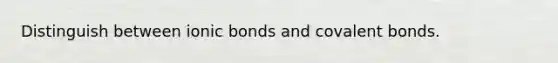 Distinguish between ionic bonds and covalent bonds.