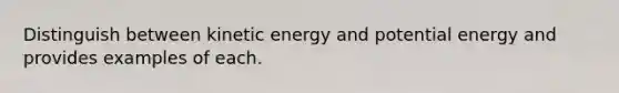 Distinguish between kinetic energy and potential energy and provides examples of each.