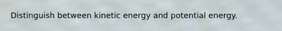 Distinguish between kinetic energy and potential energy.