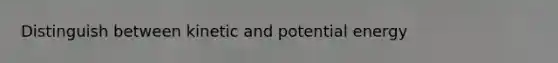 Distinguish between kinetic and potential energy