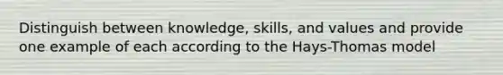 Distinguish between knowledge, skills, and values and provide one example of each according to the Hays-Thomas model