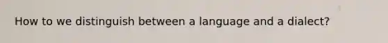 How to we distinguish between a language and a dialect?