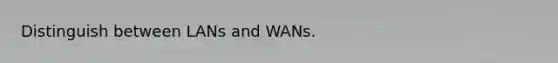 Distinguish between LANs and WANs.