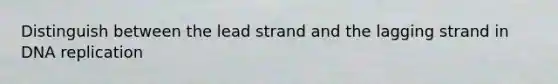 Distinguish between the lead strand and the lagging strand in DNA replication