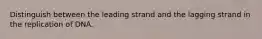 Distinguish between the leading strand and the lagging strand in the replication of DNA.