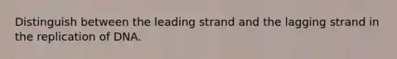 Distinguish between the leading strand and the lagging strand in the replication of DNA.