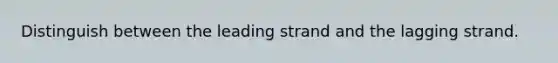 Distinguish between the leading strand and the lagging strand.