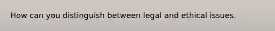 How can you distinguish between legal and ethical issues.