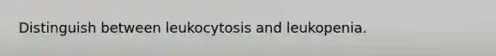 Distinguish between leukocytosis and leukopenia.