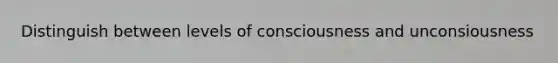 Distinguish between levels of consciousness and unconsiousness