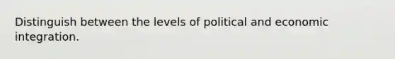 Distinguish between the levels of political and economic integration.