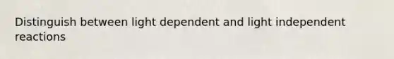 Distinguish between light dependent and light independent reactions