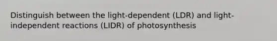 Distinguish between the light-dependent (LDR) and light-independent reactions (LIDR) of photosynthesis