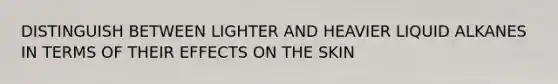 DISTINGUISH BETWEEN LIGHTER AND HEAVIER LIQUID ALKANES IN TERMS OF THEIR EFFECTS ON THE SKIN