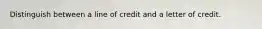 Distinguish between a line of credit and a letter of credit.