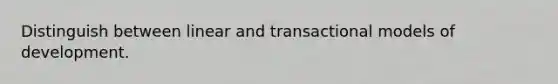 Distinguish between linear and transactional models of development.