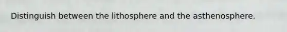 Distinguish between the lithosphere and the asthenosphere.